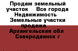 Продам земельный участок  - Все города Недвижимость » Земельные участки продажа   . Архангельская обл.,Северодвинск г.